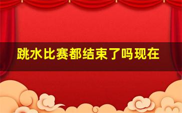 跳水比赛都结束了吗现在