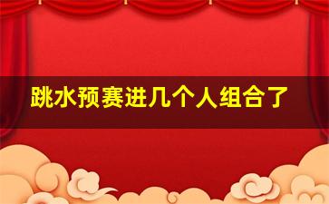 跳水预赛进几个人组合了