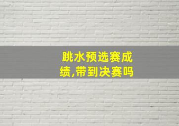 跳水预选赛成绩,带到决赛吗