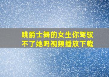 跳爵士舞的女生你驾驭不了她吗视频播放下载