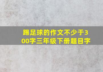 踢足球的作文不少于300字三年级下册题目字