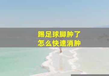 踢足球脚肿了怎么快速消肿