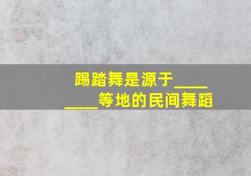 踢踏舞是源于________等地的民间舞蹈