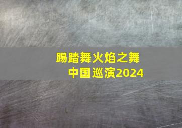 踢踏舞火焰之舞中国巡演2024