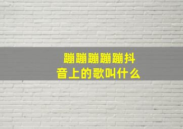 蹦蹦蹦蹦蹦抖音上的歌叫什么