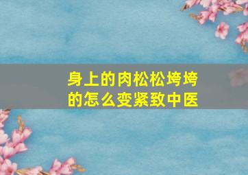 身上的肉松松垮垮的怎么变紧致中医