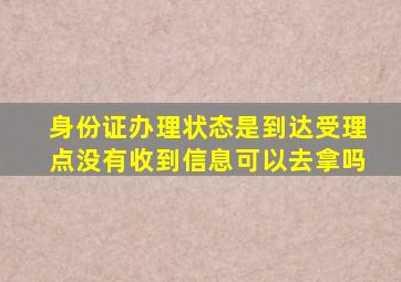 身份证办理状态是到达受理点没有收到信息可以去拿吗