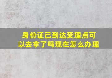 身份证已到达受理点可以去拿了吗现在怎么办理