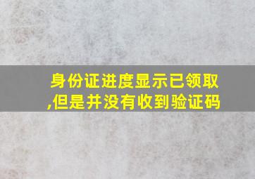 身份证进度显示已领取,但是并没有收到验证码