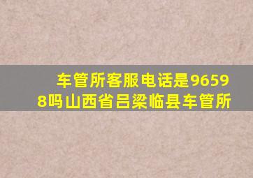 车管所客服电话是96598吗山西省吕梁临县车管所