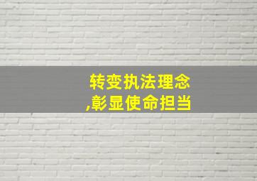 转变执法理念,彰显使命担当