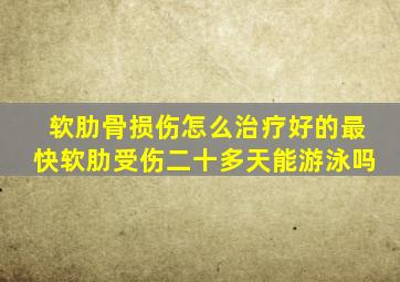 软肋骨损伤怎么治疗好的最快软肋受伤二十多天能游泳吗