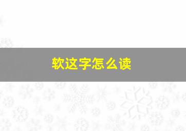 软这字怎么读