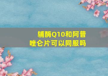 辅酶Q10和阿普唑仑片可以同服吗