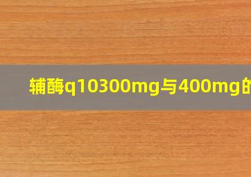 辅酶q10300mg与400mg的区别