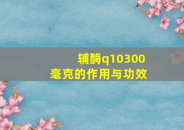 辅酶q10300毫克的作用与功效