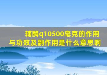 辅酶q10500毫克的作用与功效及副作用是什么意思啊