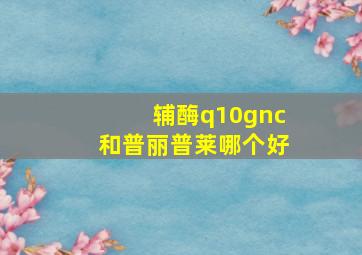 辅酶q10gnc和普丽普莱哪个好