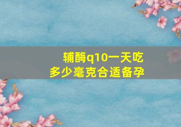 辅酶q10一天吃多少毫克合适备孕