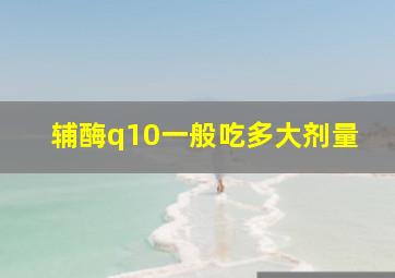 辅酶q10一般吃多大剂量