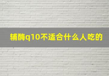 辅酶q10不适合什么人吃的