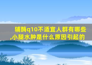 辅酶q10不适宜人群有哪些,小腿水肿是什么原因引起的