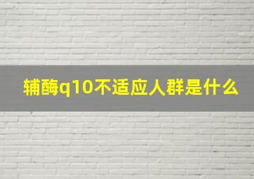 辅酶q10不适应人群是什么