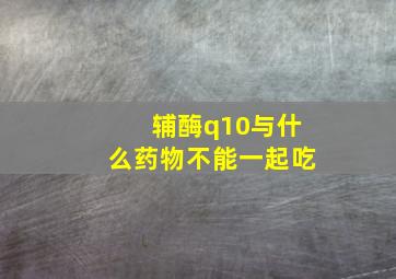 辅酶q10与什么药物不能一起吃