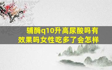 辅酶q10升高尿酸吗有效果吗女性吃多了会怎样