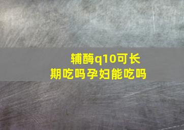 辅酶q10可长期吃吗孕妇能吃吗