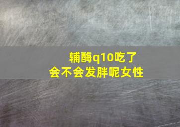 辅酶q10吃了会不会发胖呢女性