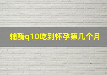 辅酶q10吃到怀孕第几个月