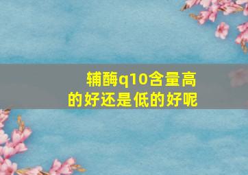 辅酶q10含量高的好还是低的好呢