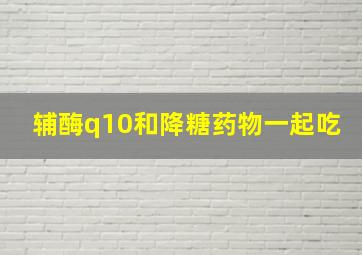 辅酶q10和降糖药物一起吃