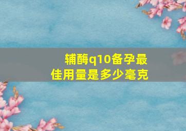 辅酶q10备孕最佳用量是多少毫克