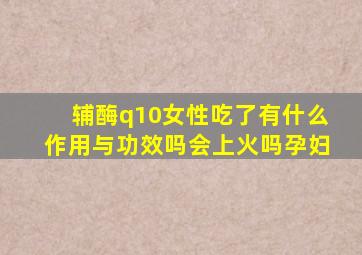 辅酶q10女性吃了有什么作用与功效吗会上火吗孕妇