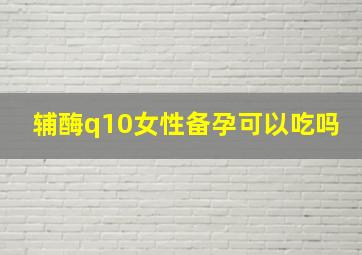 辅酶q10女性备孕可以吃吗