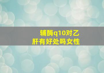 辅酶q10对乙肝有好处吗女性