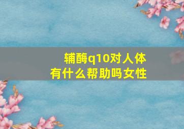 辅酶q10对人体有什么帮助吗女性