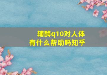 辅酶q10对人体有什么帮助吗知乎