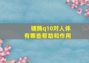 辅酶q10对人体有哪些帮助和作用