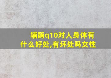 辅酶q10对人身体有什么好处,有坏处吗女性