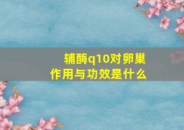 辅酶q10对卵巢作用与功效是什么