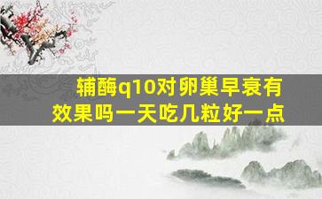 辅酶q10对卵巢早衰有效果吗一天吃几粒好一点