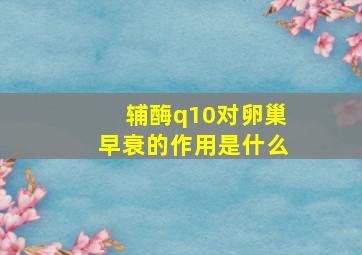 辅酶q10对卵巢早衰的作用是什么