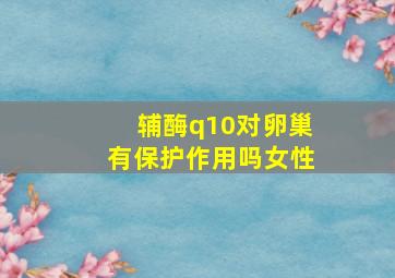 辅酶q10对卵巢有保护作用吗女性