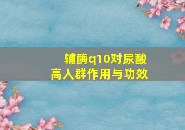 辅酶q10对尿酸高人群作用与功效