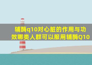 辅酶q10对心脏的作用与功效哪类人群可以服用辅酶Q10