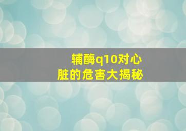 辅酶q10对心脏的危害大揭秘