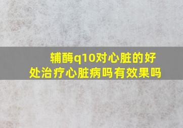 辅酶q10对心脏的好处治疗心脏病吗有效果吗